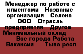 Менеджер по работе с клиентами › Название организации ­ Селена, ООО › Отрасль предприятия ­ Другое › Минимальный оклад ­ 30 000 - Все города Работа » Вакансии   . Тыва респ.